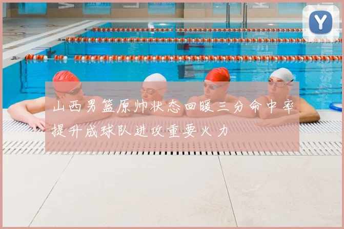 山西男篮原帅状态回暖三分命中率提升成球队进攻重要火力