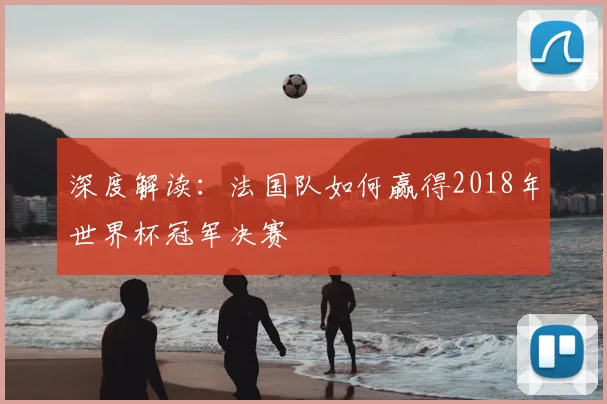 深度解读:法国队如何赢得2018年世界杯冠军决赛