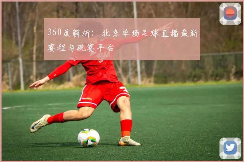 360度解析：北京单场足球直播最新赛程与观赛平台