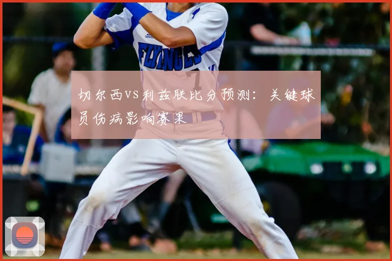 切尔西vs利兹联比分预测：关键球员伤病影响赛果