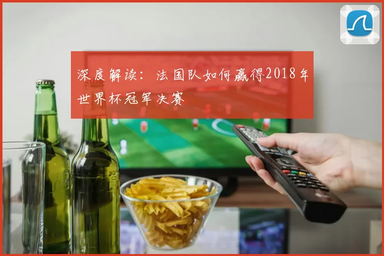 深度解读:法国队如何赢得2018年世界杯冠军决赛