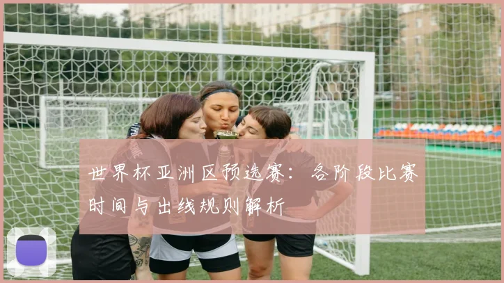 世界杯亚洲区预选赛：各阶段比赛时间与出线规则解析