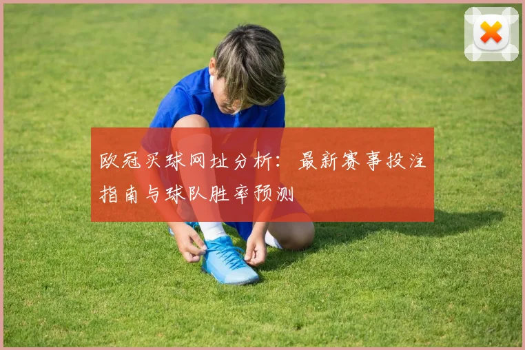 欧冠买球网址分析：最新赛事投注指南与球队胜率预测