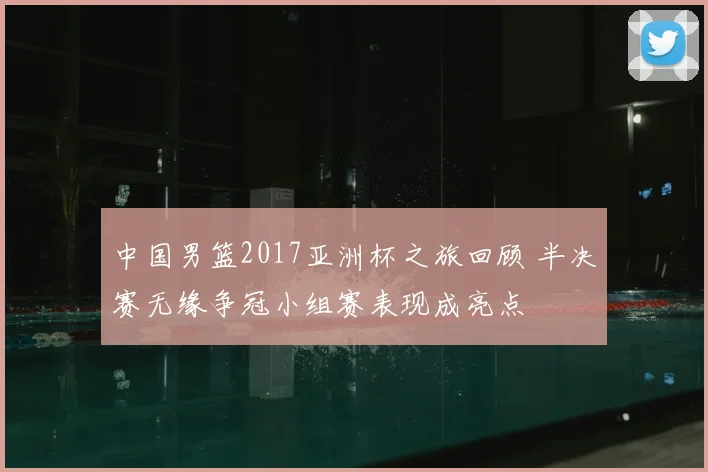 中国男篮2017亚洲杯之旅回顾 半决赛无缘争冠小组赛表现成亮点