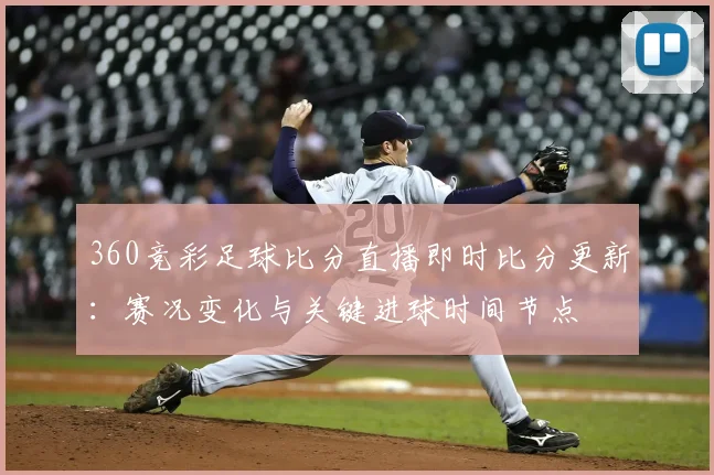 360竞彩足球比分直播即时比分更新：赛况变化与关键进球时间节点