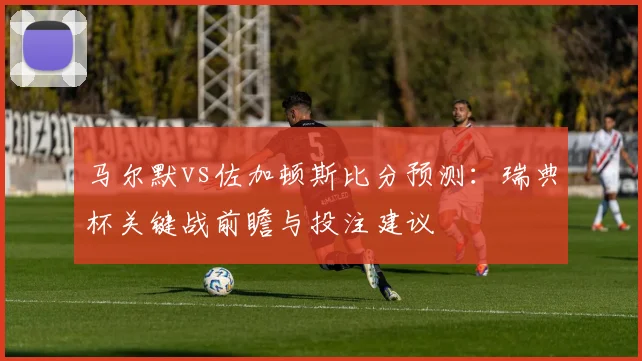 马尔默vs佐加顿斯比分预测：瑞典杯关键战前瞻与投注建议