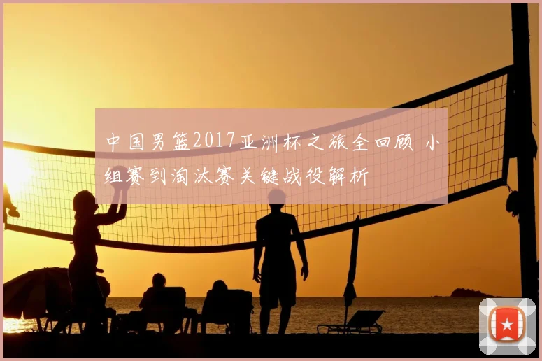 中国男篮2017亚洲杯之旅全回顾 小组赛到淘汰赛关键战役解析