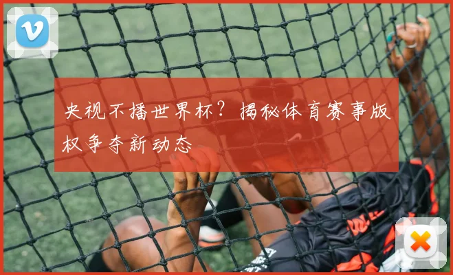 央视不播世界杯？揭秘体育赛事版权争夺新动态