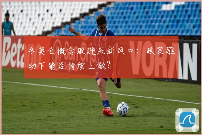 冬奥会概念股迎来新风口：政策驱动下能否持续上涨？