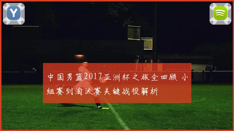 中国男篮2017亚洲杯之旅全回顾 小组赛到淘汰赛关键战役解析