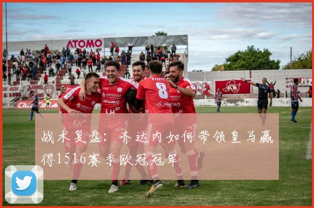 战术复盘：齐达内如何带领皇马赢得1516赛季欧冠冠军