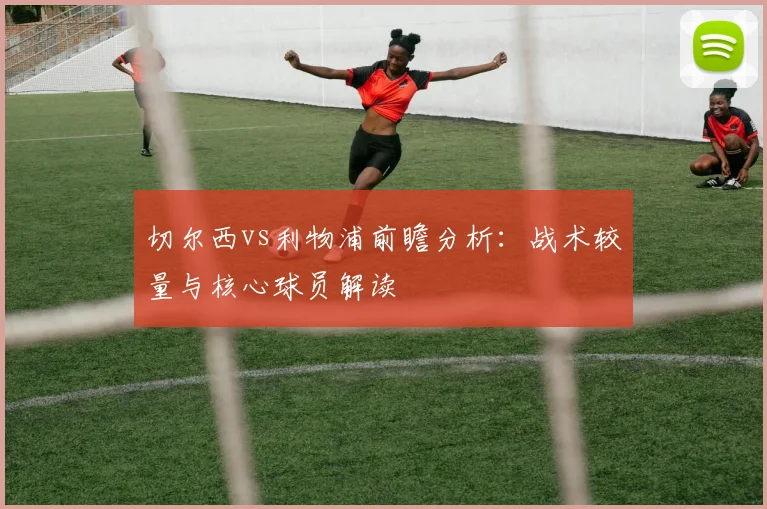 切尔西vs利物浦前瞻分析:战术较量与核心球员解读