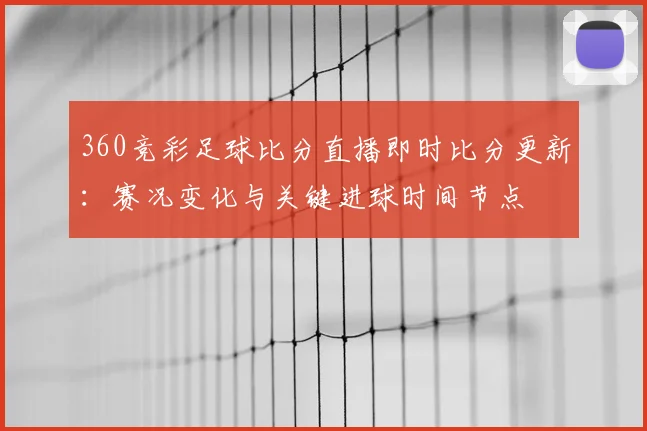 360竞彩足球比分直播即时比分更新：赛况变化与关键进球时间节点