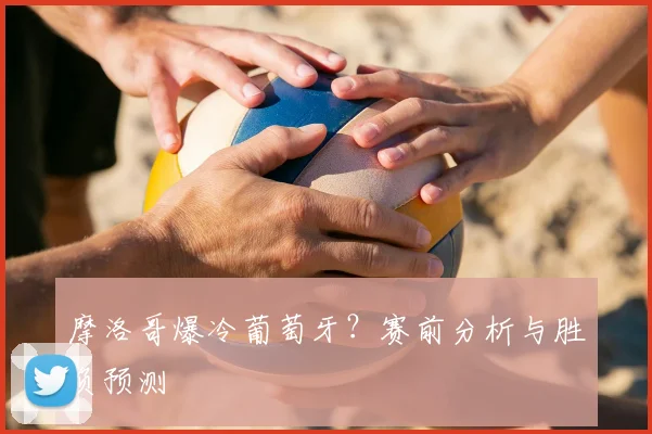 摩洛哥爆冷葡萄牙?赛前分析与胜负预测