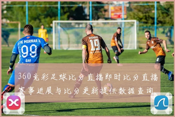 360竞彩足球比分直播即时比分直播赛事进展与比分更新提供数据查询看点