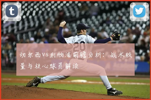切尔西vs利物浦前瞻分析:战术较量与核心球员解读