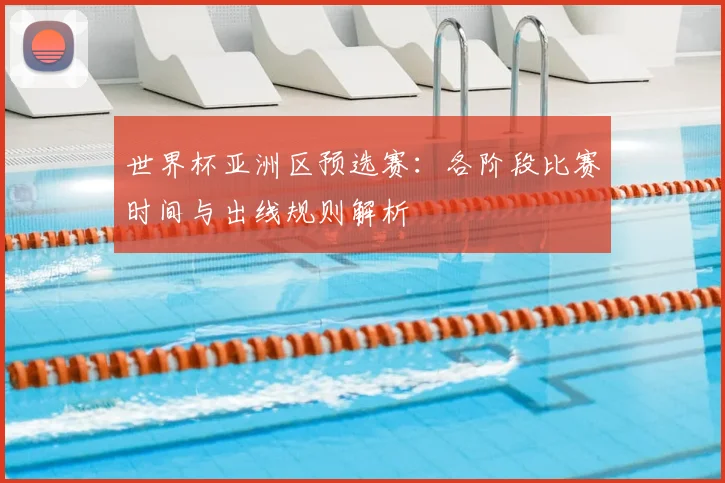 世界杯亚洲区预选赛：各阶段比赛时间与出线规则解析