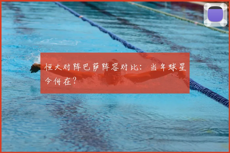 恒大对阵巴萨阵容对比：当年球星今何在？