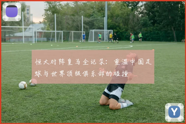 恒大对阵皇马全记录：重温中国足球与世界顶级俱乐部的碰撞