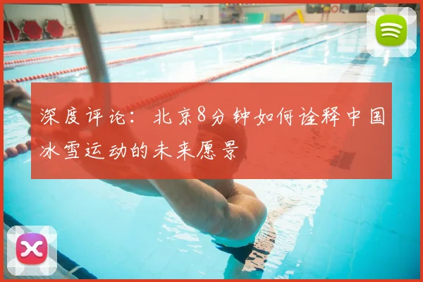 深度评论：北京8分钟如何诠释中国冰雪运动的未来愿景