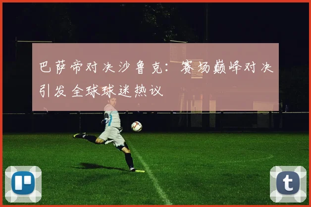 巴萨帝对决沙鲁克：赛场巅峰对决引发全球球迷热议