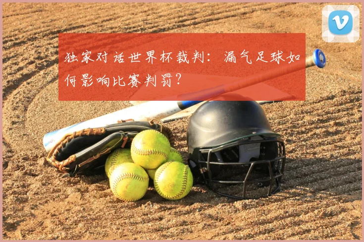 独家对话世界杯裁判：漏气足球如何影响比赛判罚？