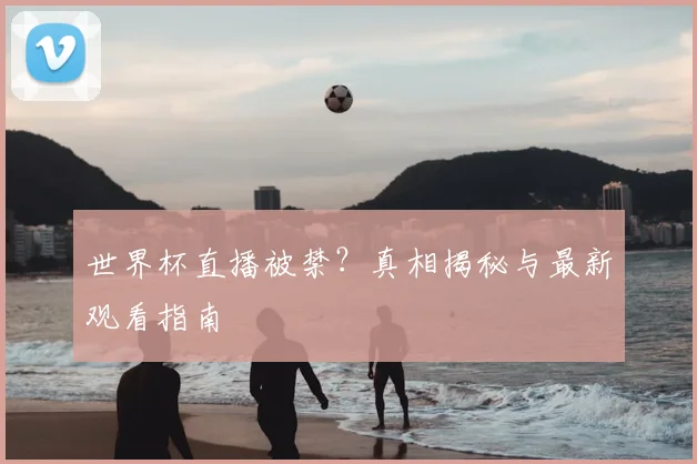 世界杯直播被禁？真相揭秘与最新观看指南