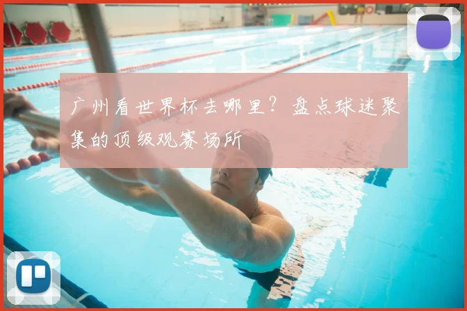 广州看世界杯去哪里？盘点球迷聚集的顶级观赛场所