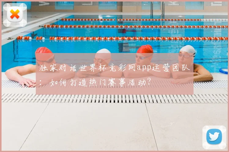独家对话世界杯竞彩网app运营团队：如何打造热门赛事活动？