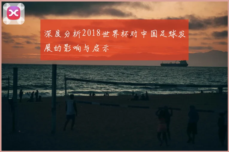 深度分析2018世界杯对中国足球发展的影响与启示