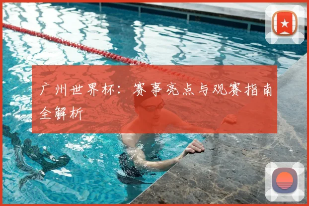 广州世界杯：赛事亮点与观赛指南全解析