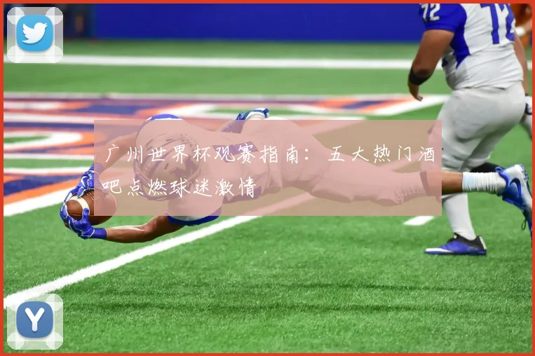 广州世界杯观赛指南：五大热门酒吧点燃球迷激情
