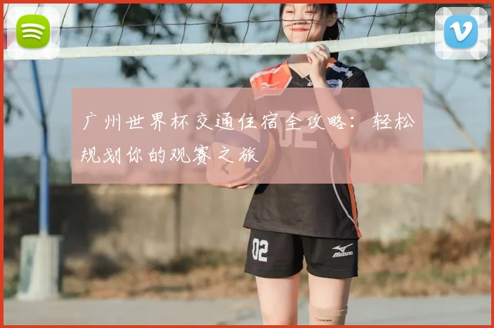 广州世界杯交通住宿全攻略：轻松规划你的观赛之旅