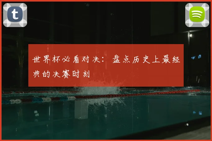 世界杯必看对决：盘点历史上最经典的决赛时刻