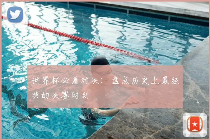 世界杯必看对决：盘点历史上最经典的决赛时刻