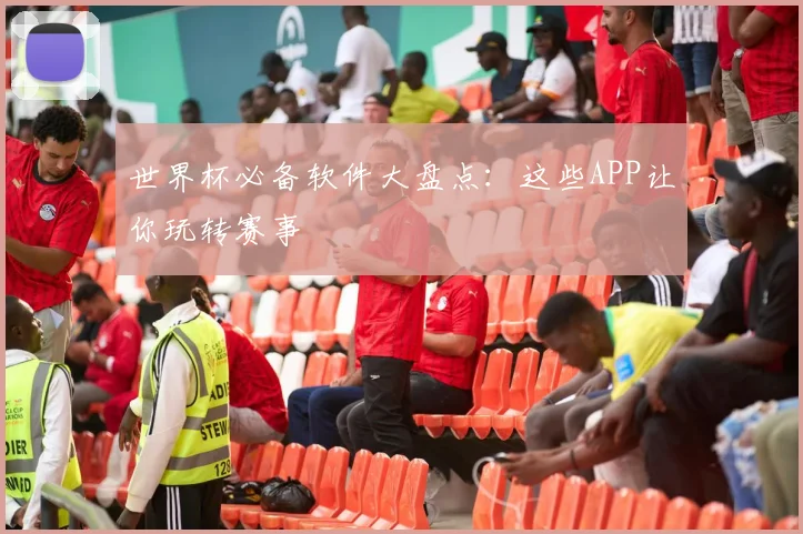 世界杯必备软件大盘点：这些APP让你玩转赛事