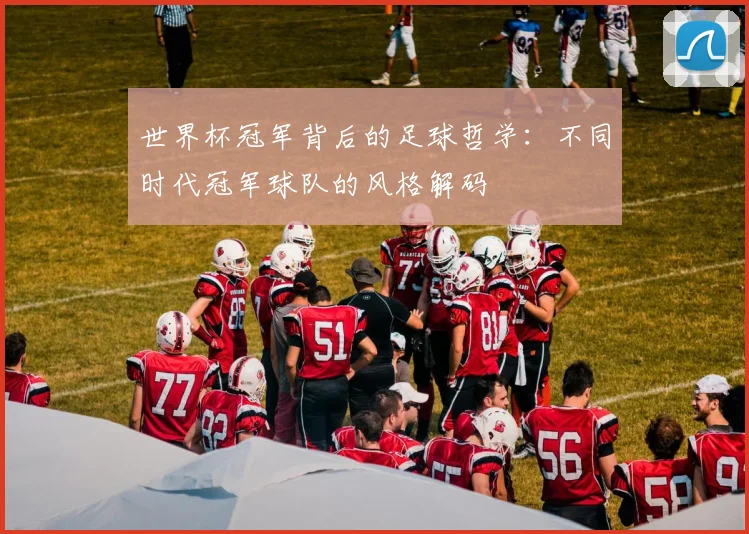 世界杯冠军背后的足球哲学：不同时代冠军球队的风格解码
